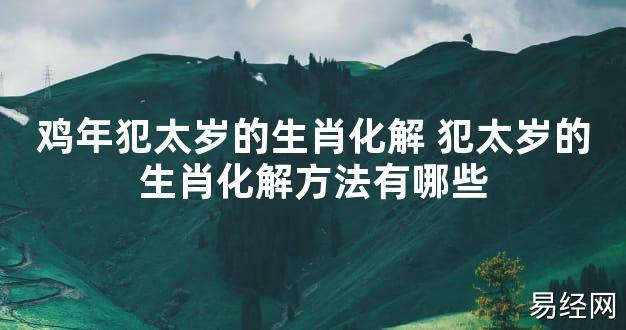 【太岁知识】鸡年犯太岁的生肖化解 犯太岁的生肖化解方法有哪些,最新太岁